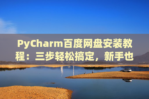 PyCharm百度网盘安装教程：三步轻松搞定，新手也能快速上手